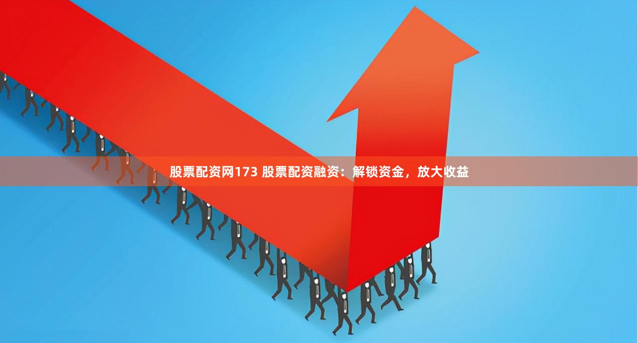 股票配资网173 股票配资融资：解锁资金，放大收益