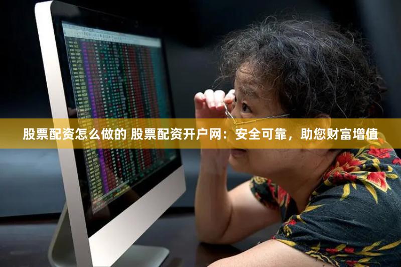 股票配资怎么做的 股票配资开户网：安全可靠，助您财富增值
