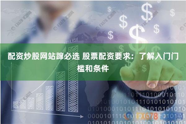 配资炒股网站蹿必选 股票配资要求：了解入门门槛和条件