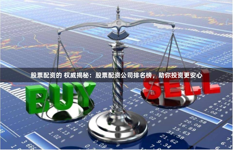 股票配资的 权威揭秘：股票配资公司排名榜，助你投资更安心
