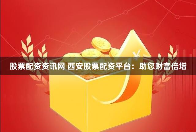 股票配资资讯网 西安股票配资平台：助您财富倍增