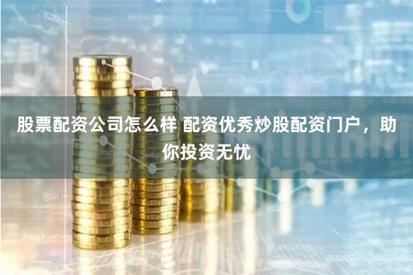 股票配资公司怎么样 配资优秀炒股配资门户，助你投资无忧