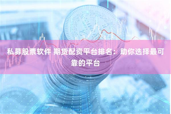私募股票软件 期货配资平台排名：助你选择最可靠的平台