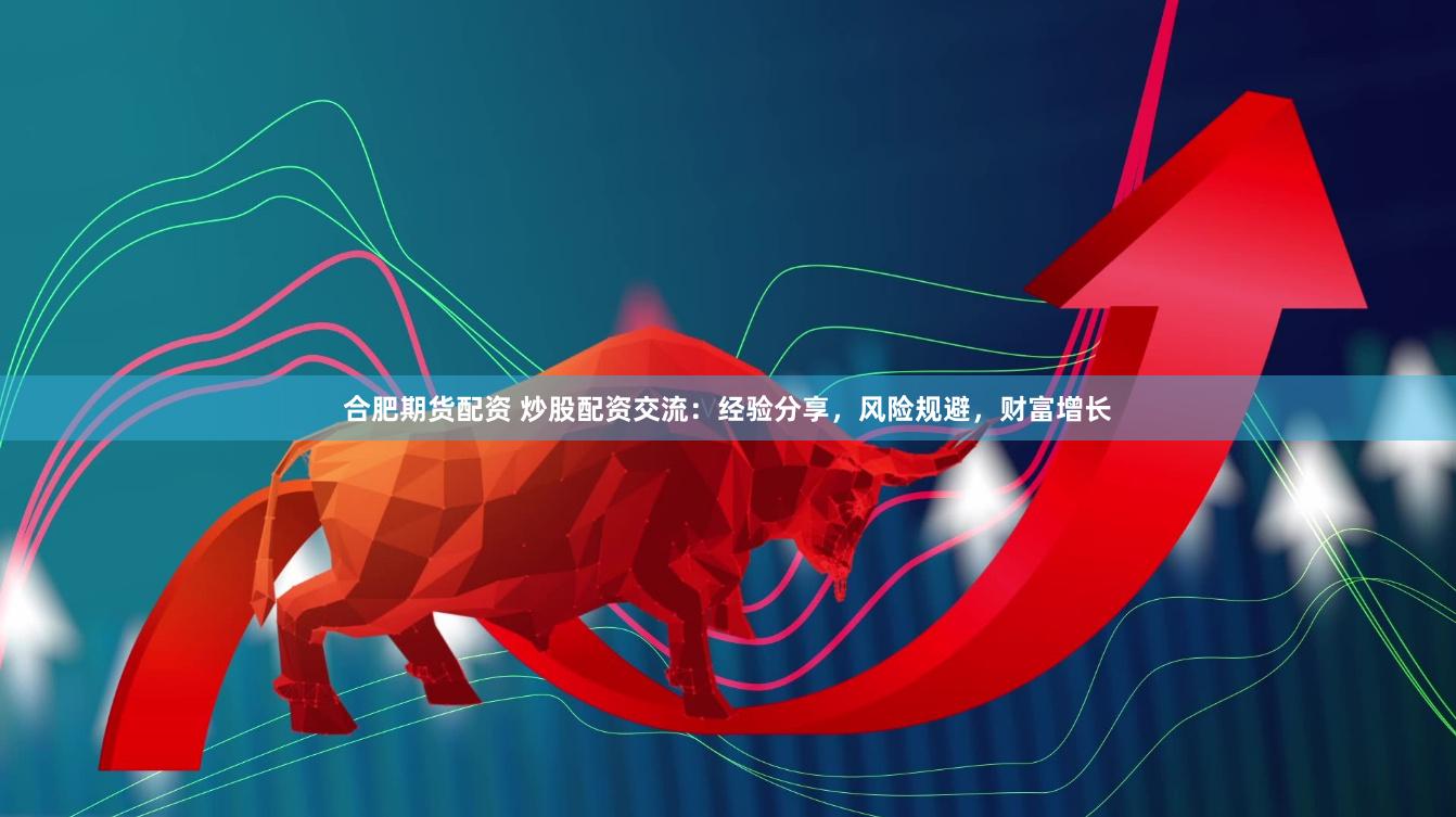 合肥期货配资 炒股配资交流：经验分享，风险规避，财富增长