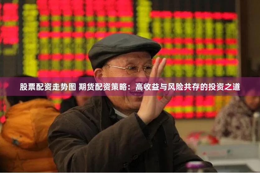 股票配资走势图 期货配资策略：高收益与风险共存的投资之道