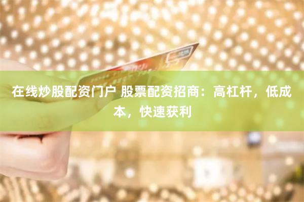 在线炒股配资门户 股票配资招商：高杠杆，低成本，快速获利