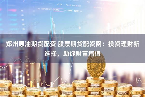 郑州原油期货配资 股票期货配资网：投资理财新选择，助你财富增值