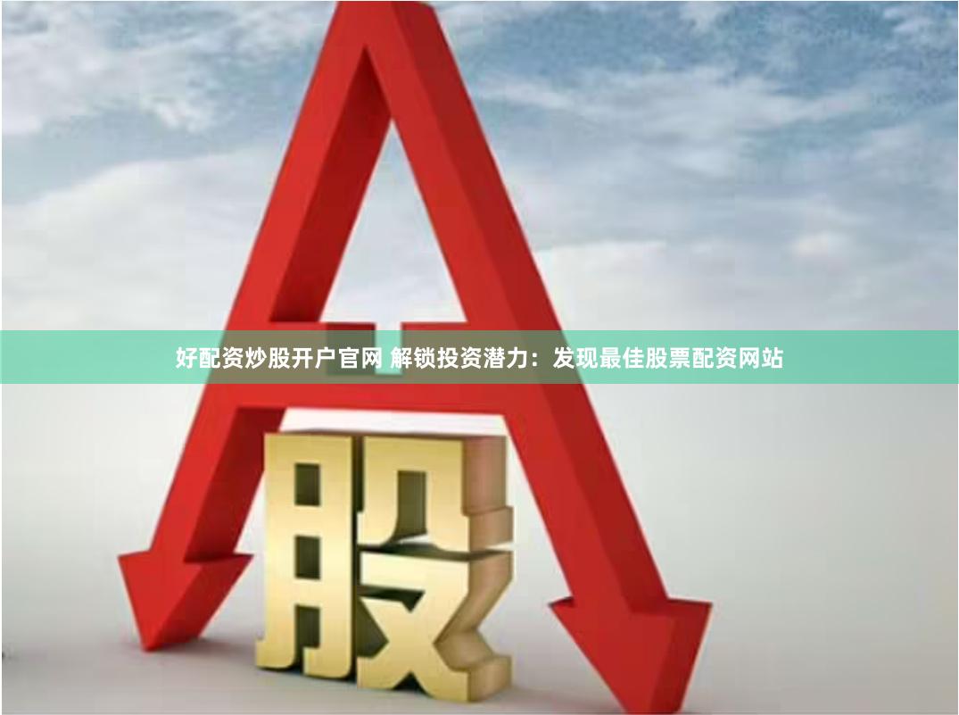 好配资炒股开户官网 解锁投资潜力：发现最佳股票配资网站