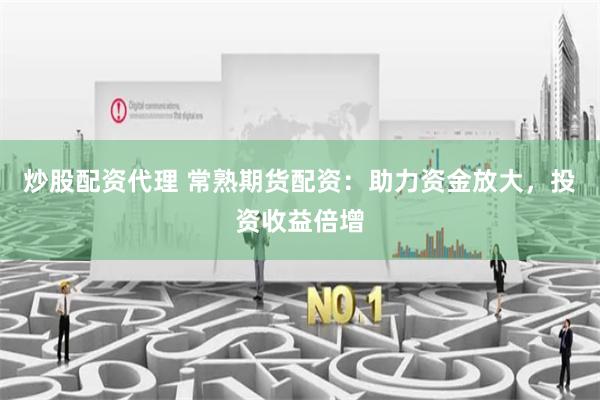 炒股配资代理 常熟期货配资：助力资金放大，投资收益倍增