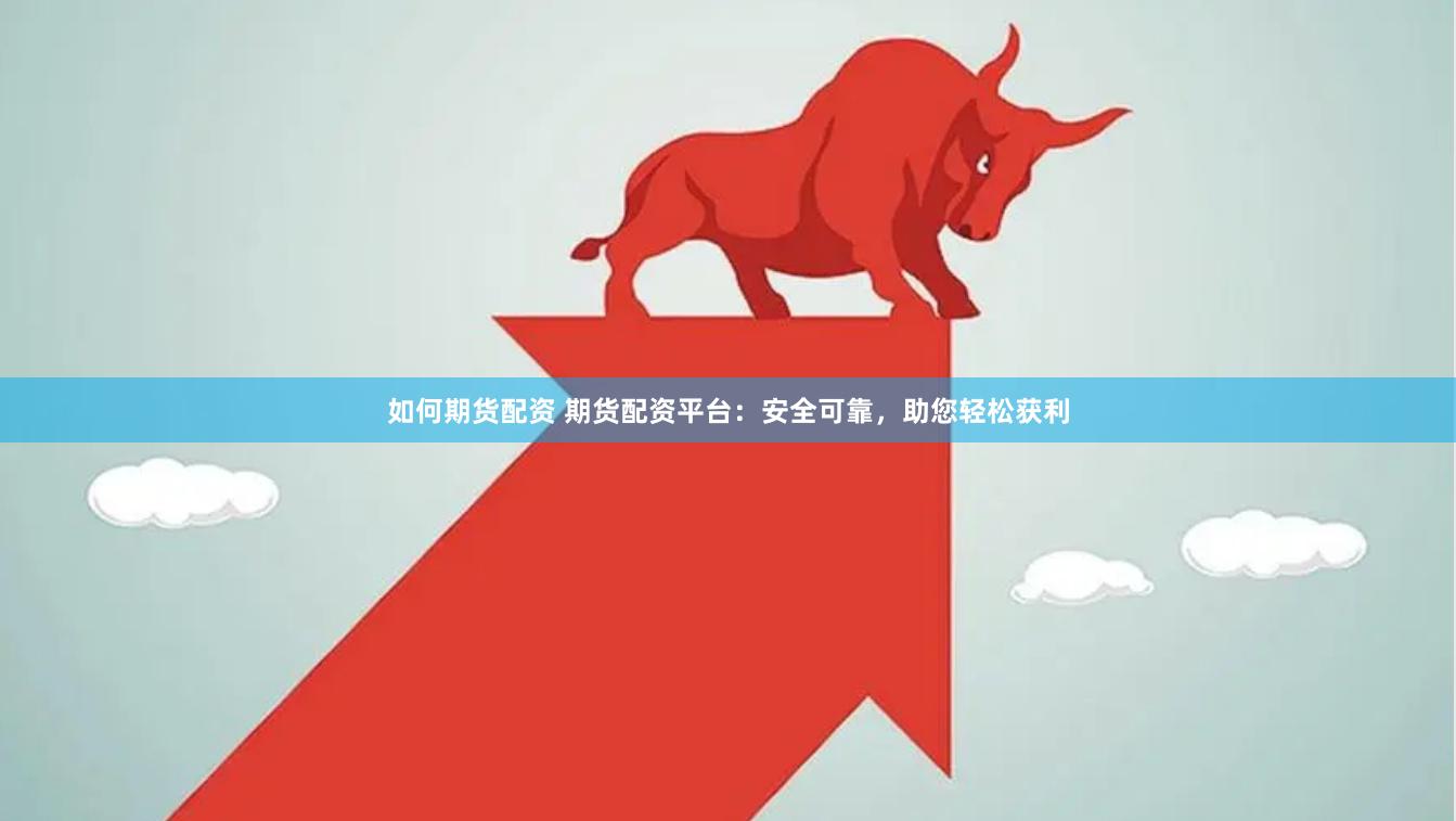 如何期货配资 期货配资平台：安全可靠，助您轻松获利