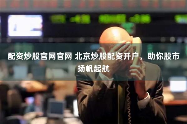 配资炒股官网官网 北京炒股配资开户，助你股市扬帆起航