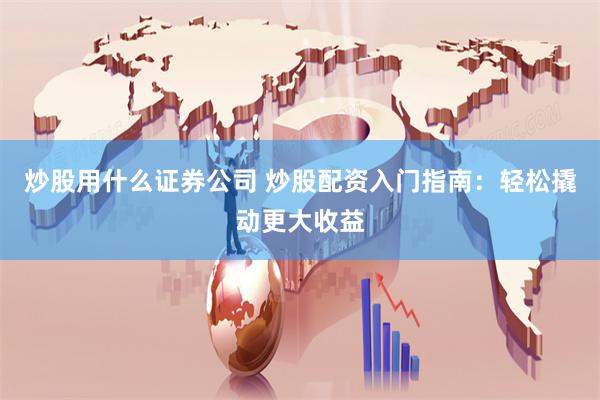 炒股用什么证券公司 炒股配资入门指南：轻松撬动更大收益