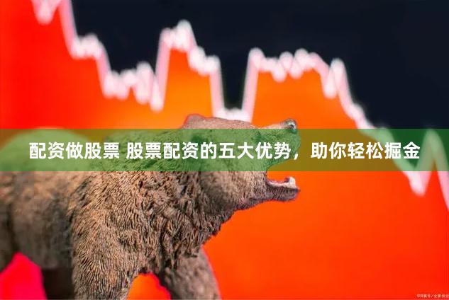 配资做股票 股票配资的五大优势，助你轻松掘金