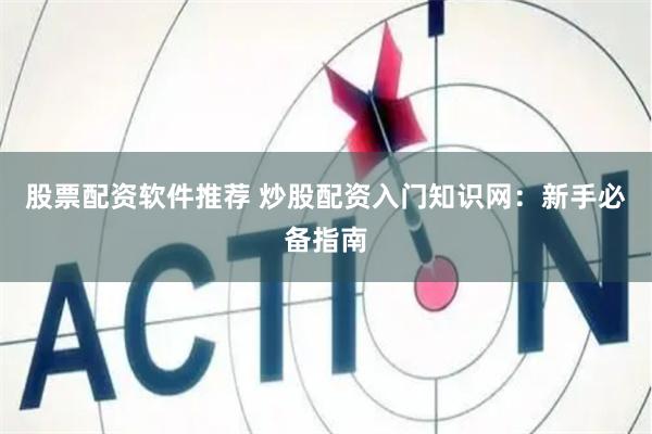 股票配资软件推荐 炒股配资入门知识网：新手必备指南
