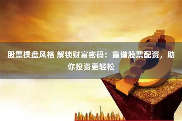 股票操盘风格 解锁财富密码：靠谱股票配资，助你投资更轻松