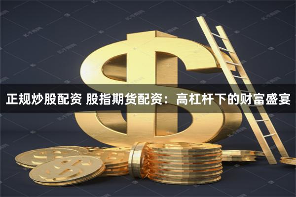 正规炒股配资 股指期货配资：高杠杆下的财富盛宴