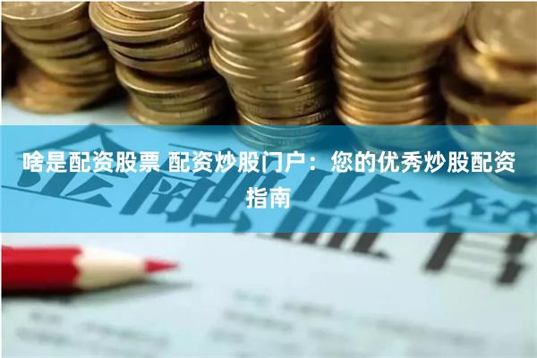 啥是配资股票 配资炒股门户：您的优秀炒股配资指南