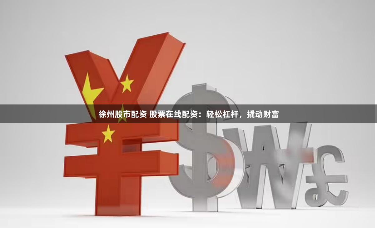 徐州股市配资 股票在线配资：轻松杠杆，撬动财富