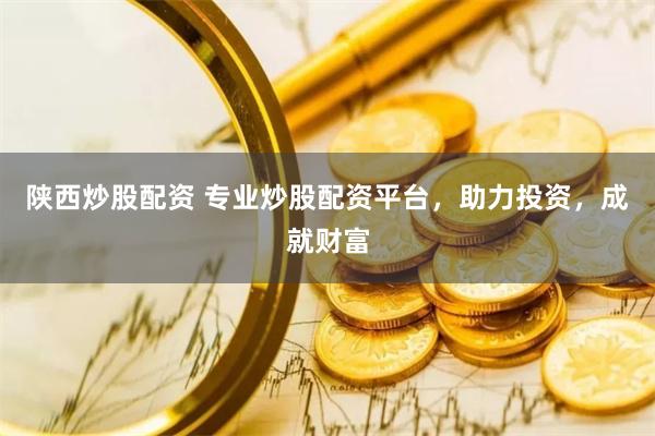 陕西炒股配资 专业炒股配资平台，助力投资，成就财富