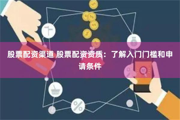 股票配资渠道 股票配资资质：了解入门门槛和申请条件