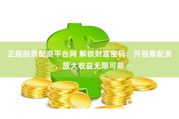 正规股票配资平台网 解锁财富密码：开股票配资，放大收益无限可能