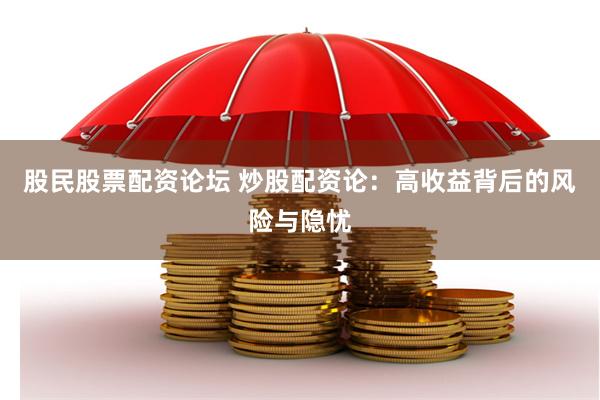 股民股票配资论坛 炒股配资论：高收益背后的风险与隐忧