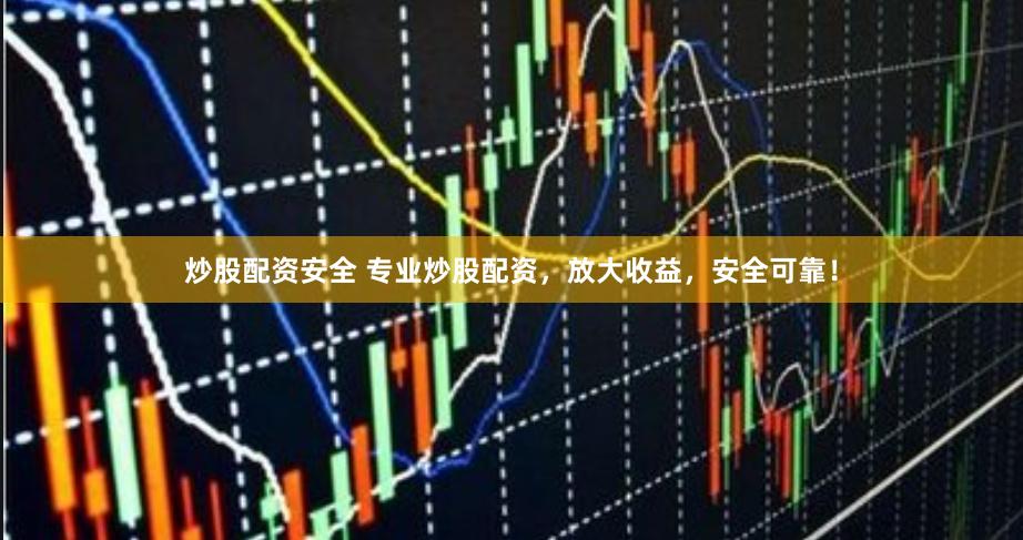 炒股配资安全 专业炒股配资，放大收益，安全可靠！