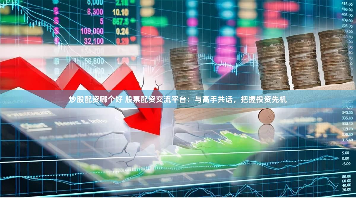 炒股配资哪个好 股票配资交流平台：与高手共话，把握投资先机