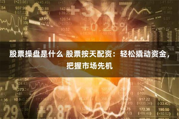 股票操盘是什么 股票按天配资：轻松撬动资金，把握市场先机