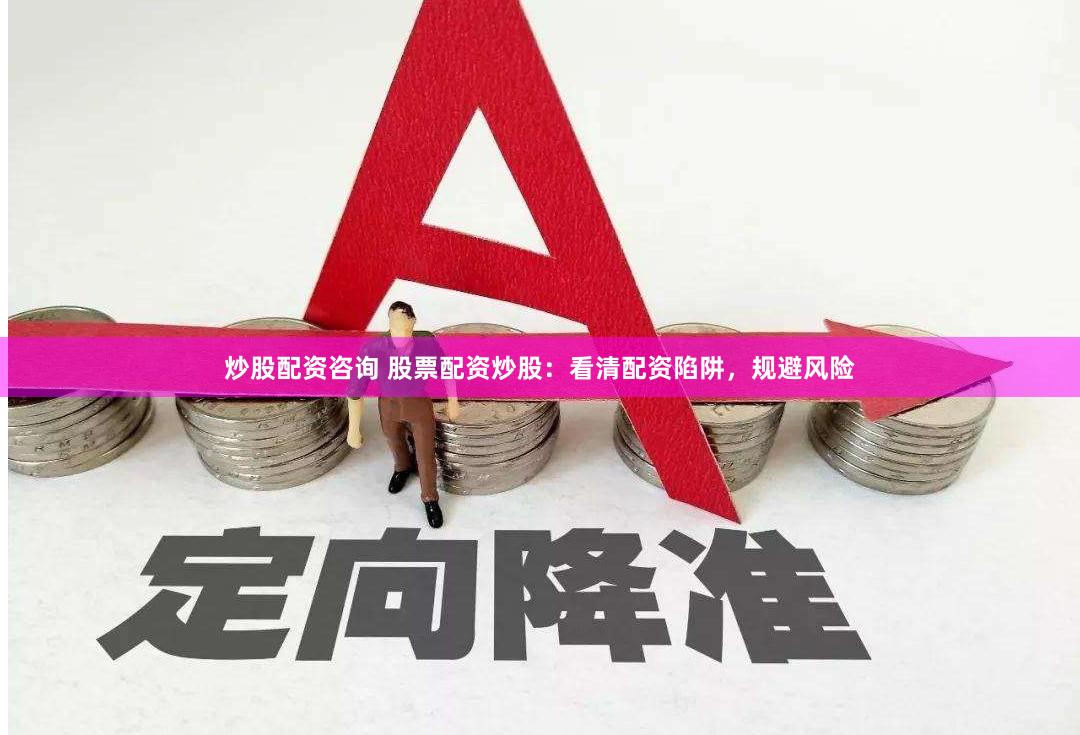 炒股配资咨询 股票配资炒股：看清配资陷阱，规避风险