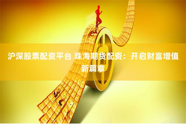 沪深股票配资平台 珠海期货配资：开启财富增值新篇章