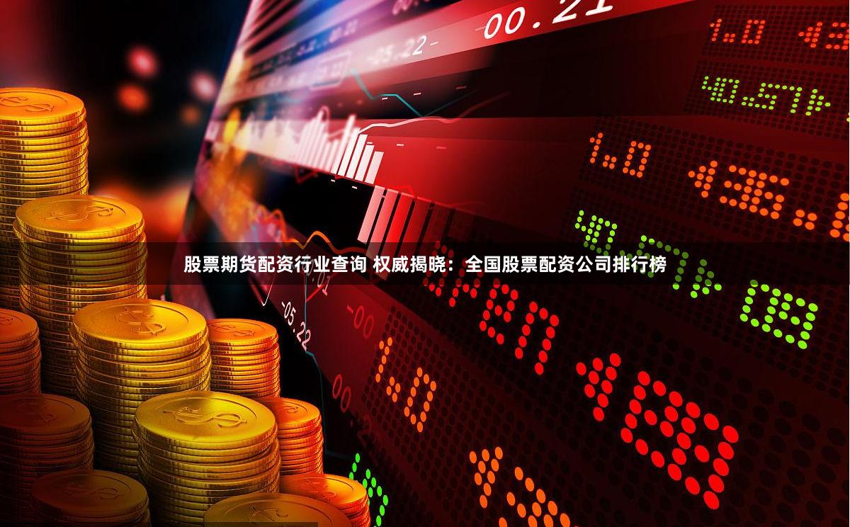 股票期货配资行业查询 权威揭晓：全国股票配资公司排行榜