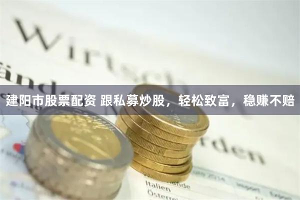 建阳市股票配资 跟私募炒股，轻松致富，稳赚不赔