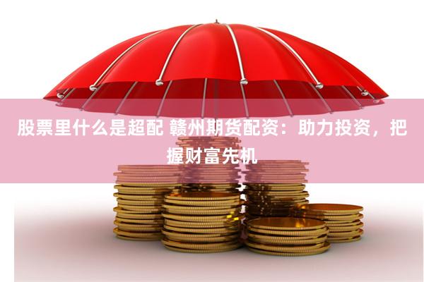 股票里什么是超配 赣州期货配资：助力投资，把握财富先机