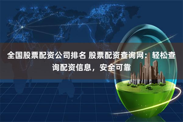 全国股票配资公司排名 股票配资查询网：轻松查询配资信息，安全可靠