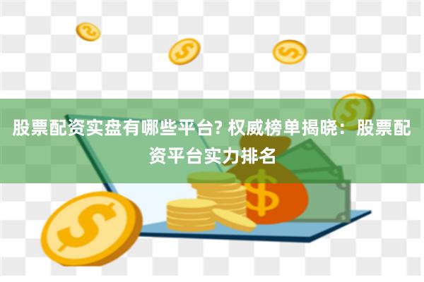 股票配资实盘有哪些平台? 权威榜单揭晓：股票配资平台实力排名