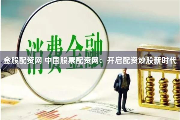 金股配资网 中国股票配资网：开启配资炒股新时代