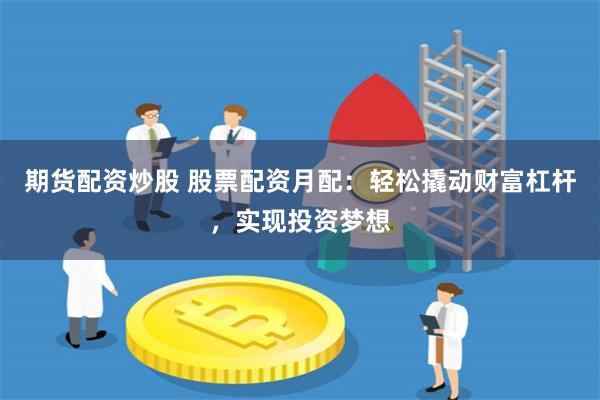 期货配资炒股 股票配资月配：轻松撬动财富杠杆，实现投资梦想